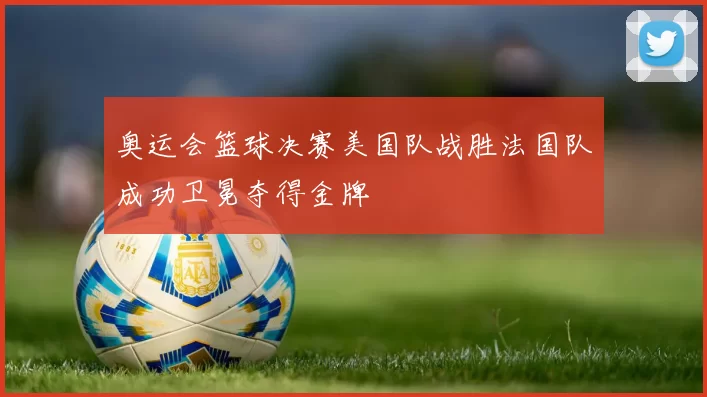 奥运会篮球决赛美国队战胜法国队成功卫冕夺得金牌