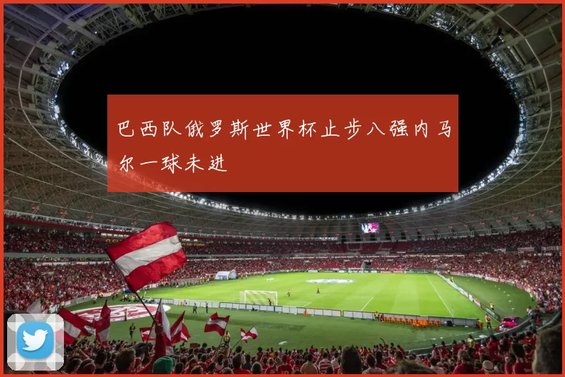 巴西队俄罗斯世界杯止步八强内马尔一球未进