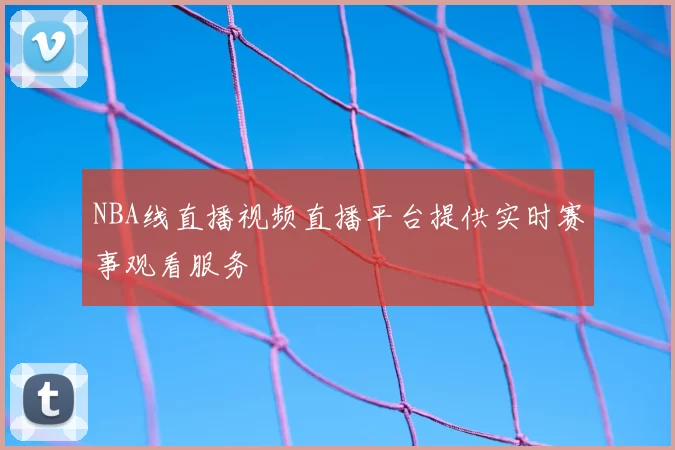 NBA线直播视频直播平台提供实时赛事观看服务