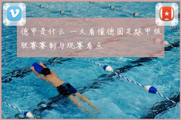 德甲是什么 一文看懂德国足球甲级联赛赛制与观赛看点