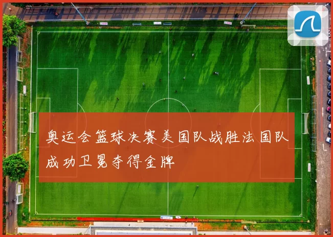奥运会篮球决赛美国队战胜法国队成功卫冕夺得金牌