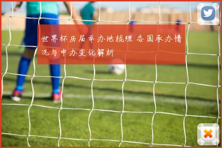 世界杯历届举办地梳理 各国承办情况与申办变化解析