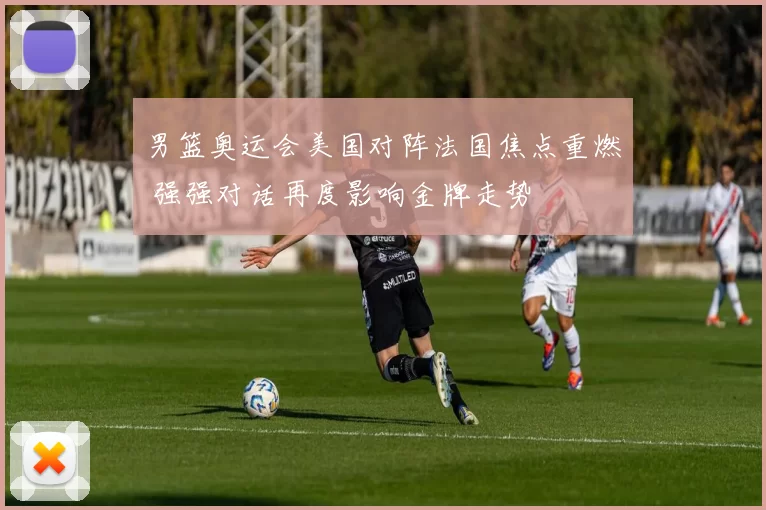 男篮奥运会美国对阵法国焦点重燃 强强对话再度影响金牌走势