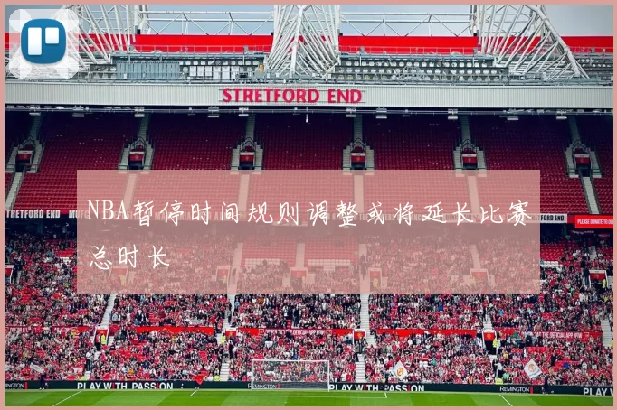 NBA暂停时间规则调整或将延长比赛总时长