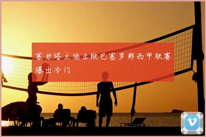 塞尔塔主场击败巴塞罗那西甲联赛爆出冷门