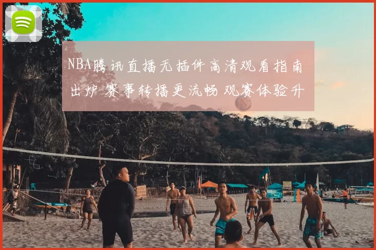 NBA腾讯直播无插件高清观看指南 出炉 赛事转播更流畅 观赛体验升级