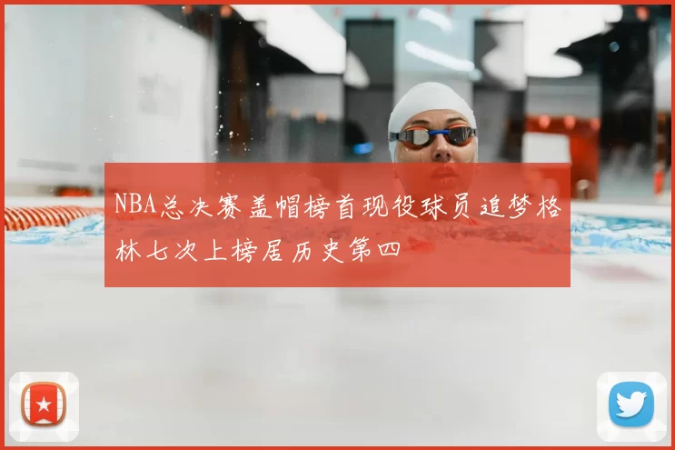 NBA总决赛盖帽榜首现役球员追梦格林七次上榜居历史第四