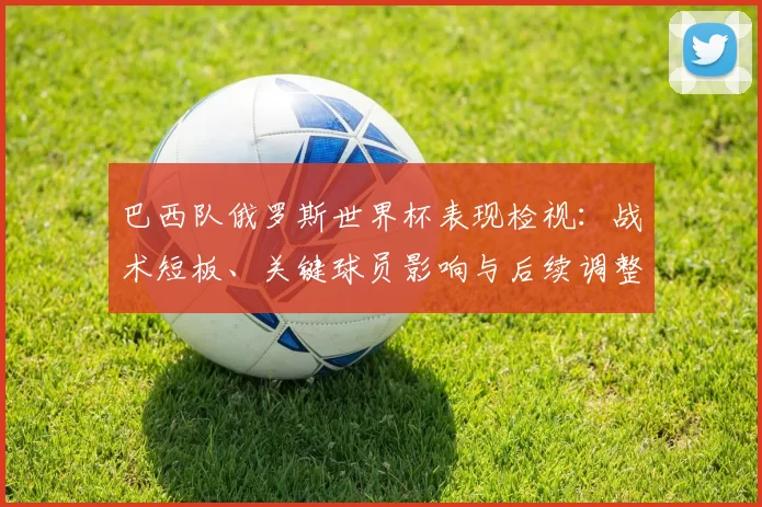 巴西队俄罗斯世界杯表现检视：战术短板、关键球员影响与后续调整方向