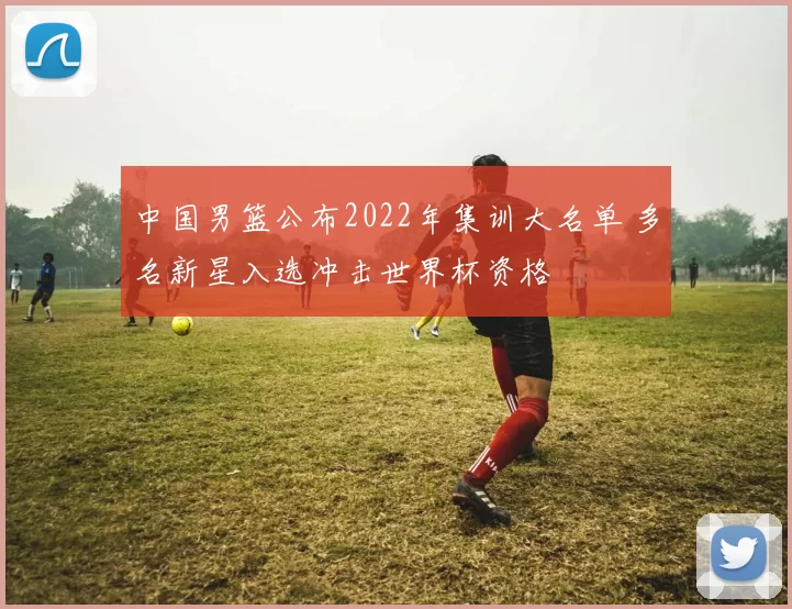 中国男篮公布2022年集训大名单 多名新星入选冲击世界杯资格