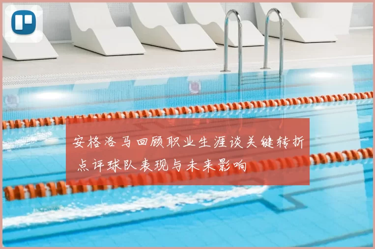 安格洛马回顾职业生涯谈关键转折 点评球队表现与未来影响