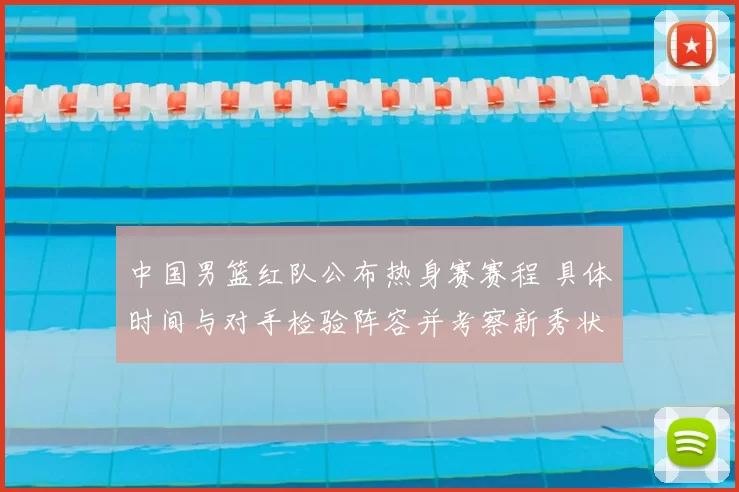 中国男篮红队公布热身赛赛程 具体时间与对手检验阵容并考察新秀状态