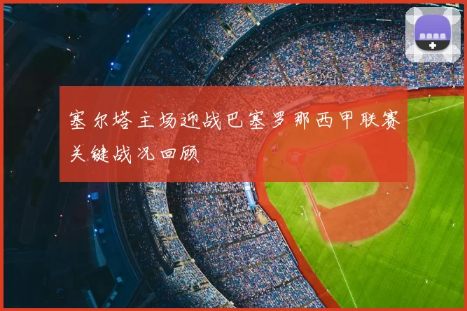塞尔塔主场迎战巴塞罗那西甲联赛关键战况回顾