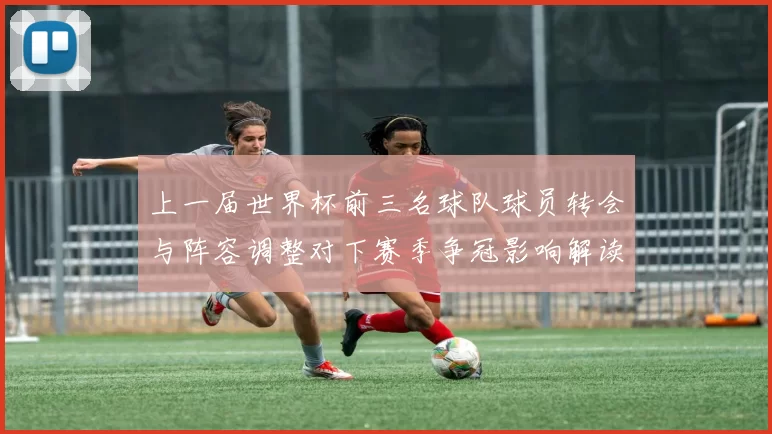 上一届世界杯前三名球队球员转会与阵容调整对下赛季争冠影响解读
