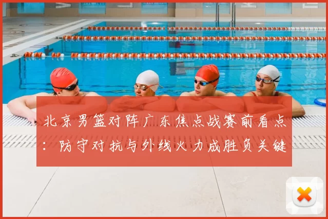 北京男篮对阵广东焦点战赛前看点：防守对抗与外线火力成胜负关键
