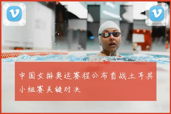 中国女排奥运赛程公布首战土耳其小组赛关键对决