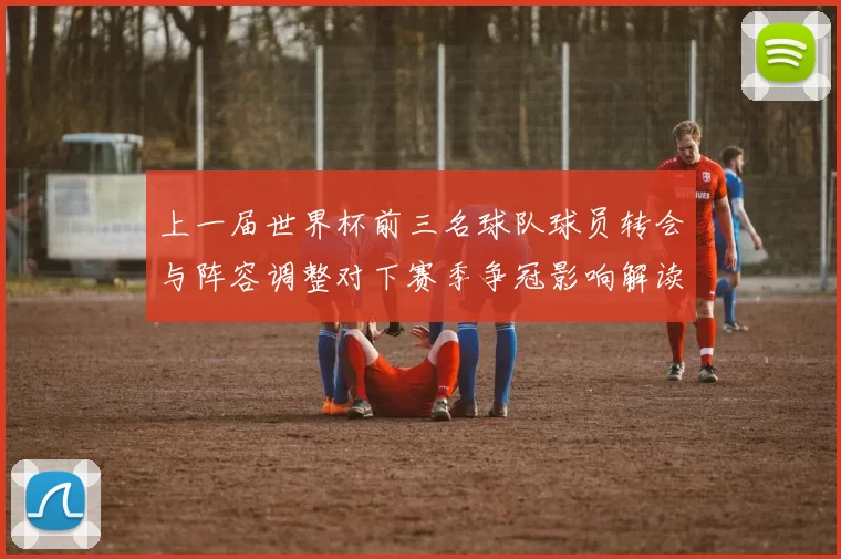 上一届世界杯前三名球队球员转会与阵容调整对下赛季争冠影响解读