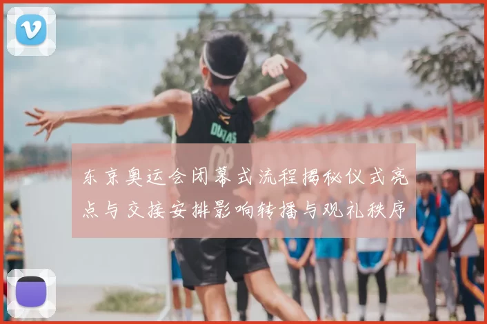 东京奥运会闭幕式流程揭秘仪式亮点与交接安排影响转播与观礼秩序