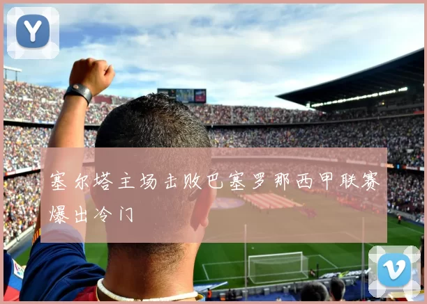 塞尔塔主场击败巴塞罗那西甲联赛爆出冷门