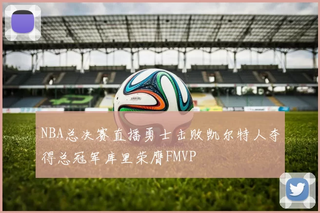 NBA总决赛直播勇士击败凯尔特人夺得总冠军库里荣膺FMVP