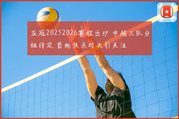 亚冠20252026赛程出炉 中超三队分组待定 首轮焦点对决引关注
