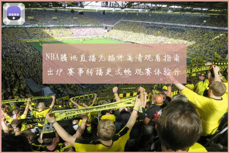 NBA腾讯直播无插件高清观看指南 出炉 赛事转播更流畅 观赛体验升级