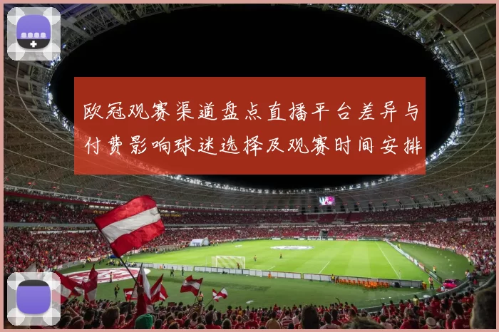 欧冠观赛渠道盘点直播平台差异与付费影响球迷选择及观赛时间安排